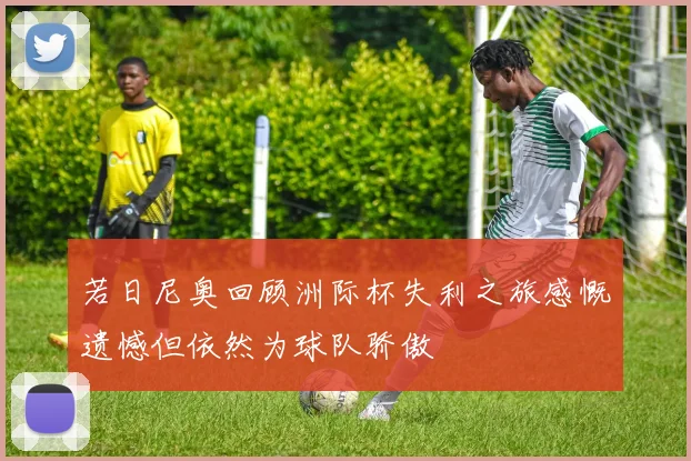 若日尼奥回顾洲际杯失利之旅感慨遗憾但依然为球队骄傲