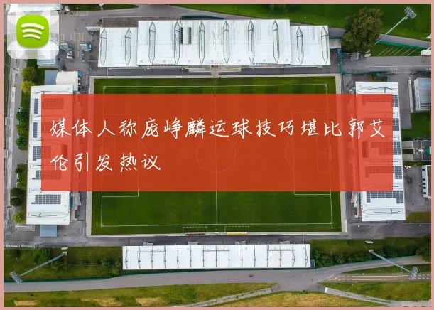媒体人称庞峥麟运球技巧堪比郭艾伦引发热议