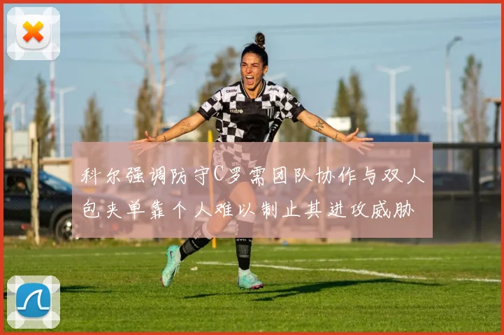 科尔强调防守C罗需团队协作与双人包夹单靠个人难以制止其进攻威胁