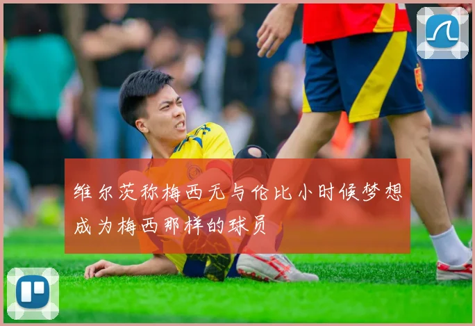 维尔茨称梅西无与伦比小时候梦想成为梅西那样的球员