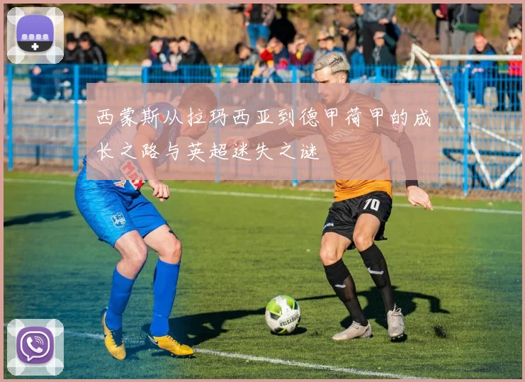 西蒙斯从拉玛西亚到德甲荷甲的成长之路与英超迷失之谜