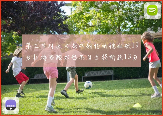 第三节对决火花四射伦纳德狂砍19分拉梅洛鲍尔也不甘示弱斩获13分