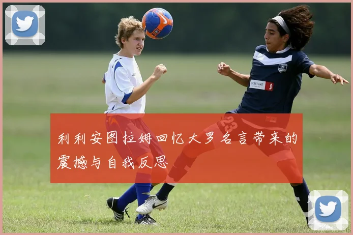利利安图拉姆回忆大罗名言带来的震撼与自我反思