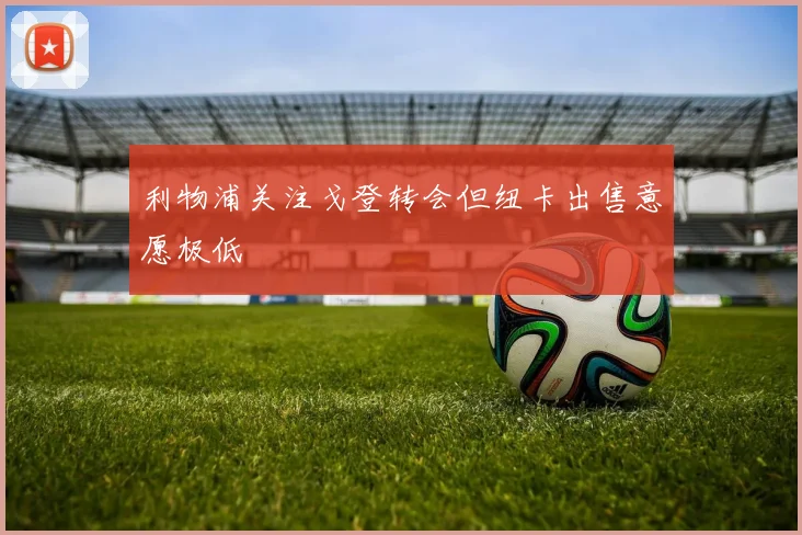 利物浦关注戈登转会但纽卡出售意愿极低