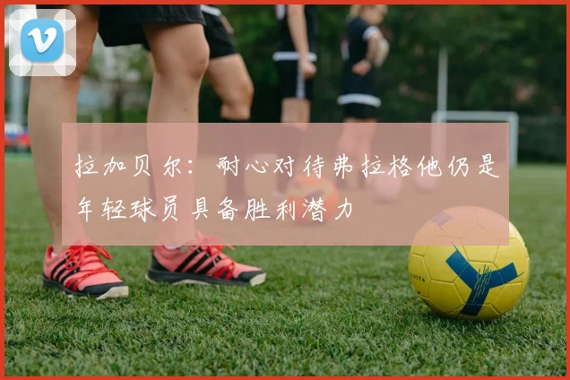 拉加贝尔：耐心对待弗拉格他仍是年轻球员具备胜利潜力