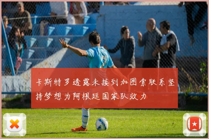 卡斯特罗透露未接到加图索联系坚持梦想为阿根廷国家队效力