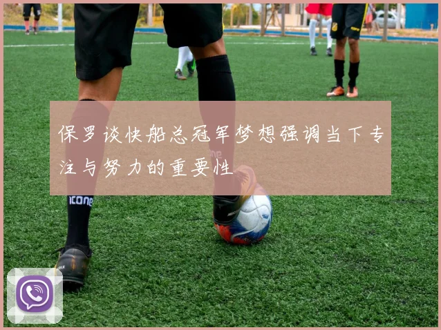 保罗谈快船总冠军梦想强调当下专注与努力的重要性