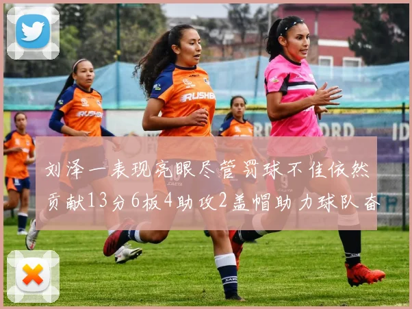 刘泽一表现亮眼尽管罚球不佳依然贡献13分6板4助攻2盖帽助力球队奋战