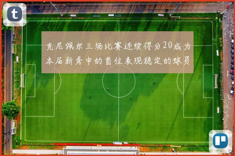 克尼佩尔三场比赛连续得分20成为本届新秀中的首位表现稳定的球员