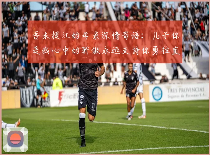 吾米提江的母亲深情寄语：儿子你是我心中的骄傲永远支持你勇往直前！