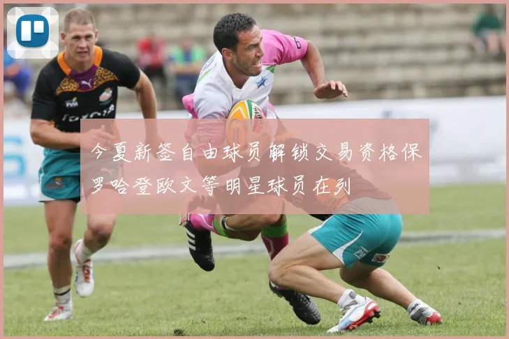 今夏新签自由球员解锁交易资格保罗哈登欧文等明星球员在列