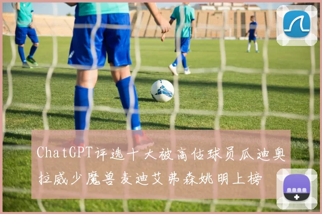ChatGPT评选十大被高估球员瓜迪奥拉威少魔兽麦迪艾弗森姚明上榜