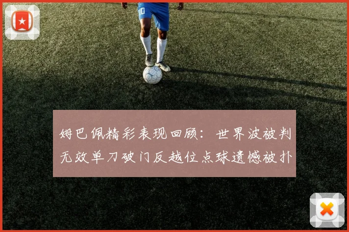 姆巴佩精彩表现回顾：世界波被判无效单刀破门反越位点球遗憾被扑救
