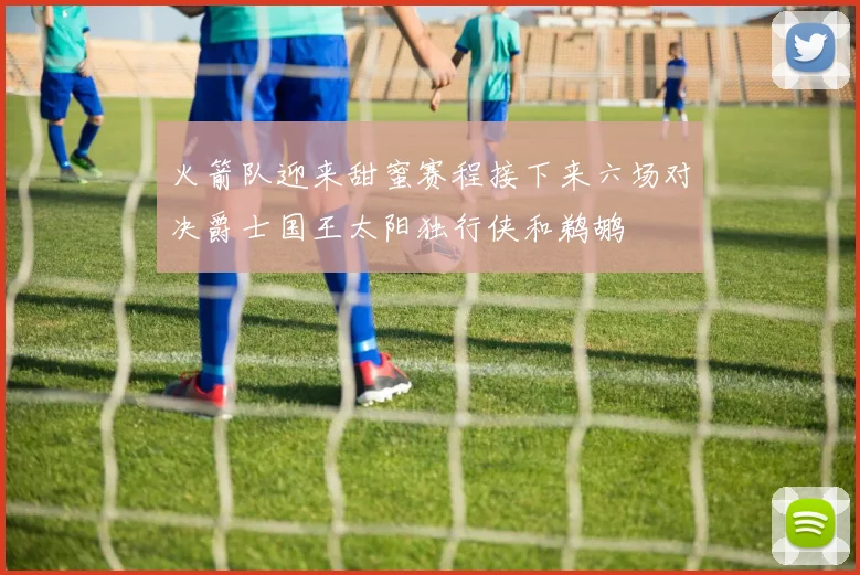 火箭队迎来甜蜜赛程接下来六场对决爵士国王太阳独行侠和鹈鹕