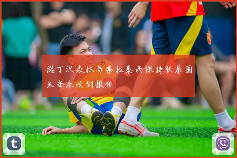诺丁汉森林与弗拉泰西保持联系国米尚未收到报价