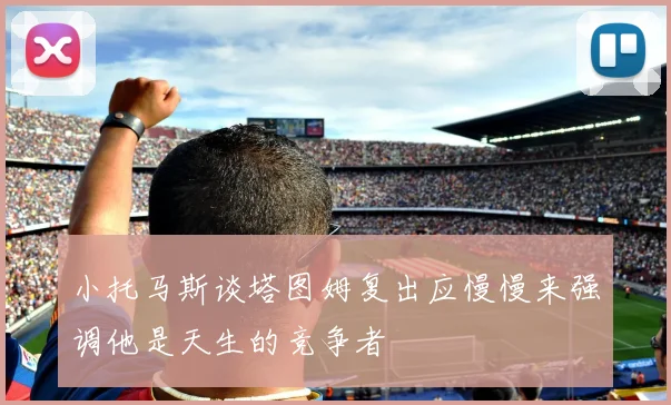 小托马斯谈塔图姆复出应慢慢来强调他是天生的竞争者