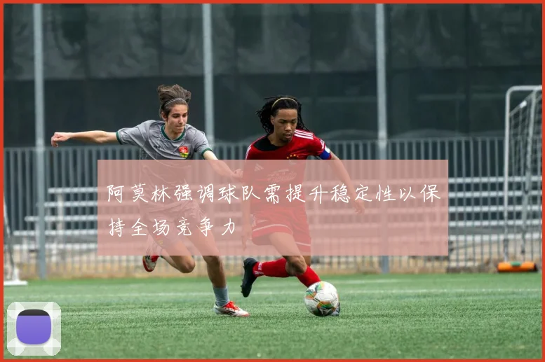 阿莫林强调球队需提升稳定性以保持全场竞争力