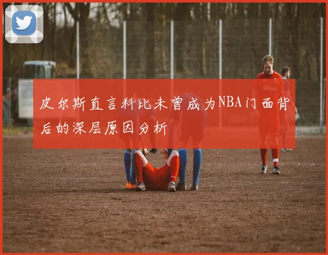 皮尔斯直言科比未曾成为NBA门面背后的深层原因分析