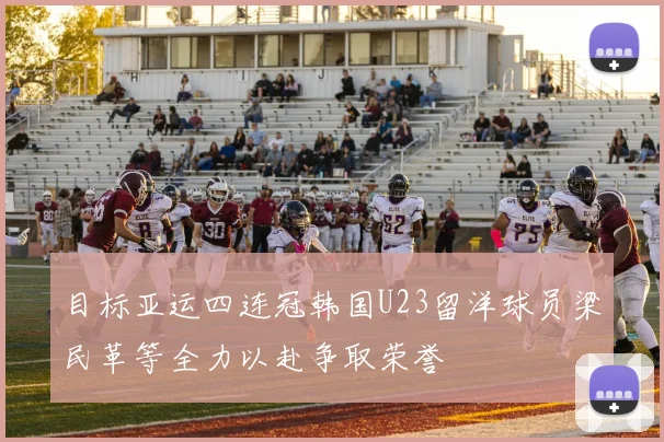目标亚运四连冠韩国U23留洋球员梁民革等全力以赴争取荣誉