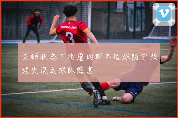 艾顿状态下滑詹姆斯不给球防守频频失误成球队隐患