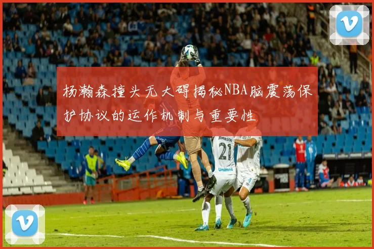 杨瀚森撞头无大碍揭秘NBA脑震荡保护协议的运作机制与重要性