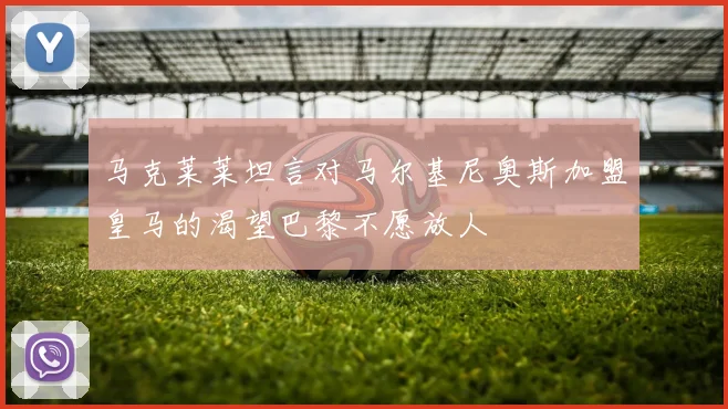 马克莱莱坦言对马尔基尼奥斯加盟皇马的渴望巴黎不愿放人