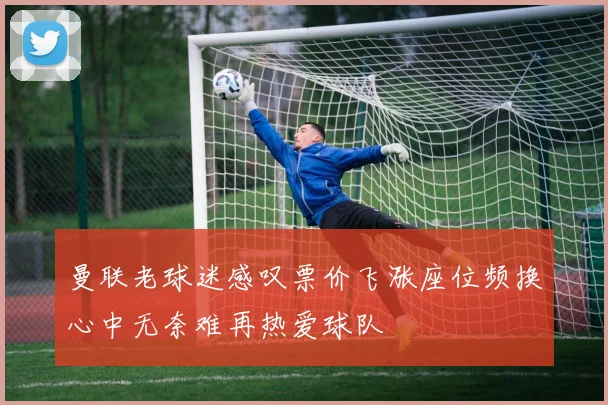 曼联老球迷感叹票价飞涨座位频换心中无奈难再热爱球队