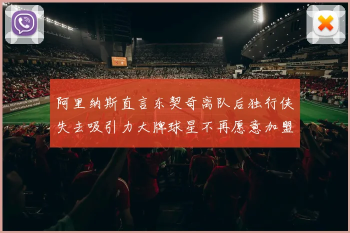 阿里纳斯直言东契奇离队后独行侠失去吸引力大牌球星不再愿意加盟