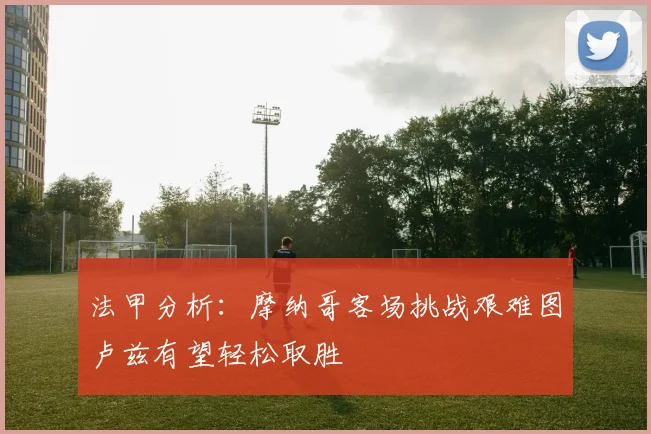 法甲分析：摩纳哥客场挑战艰难图卢兹有望轻松取胜