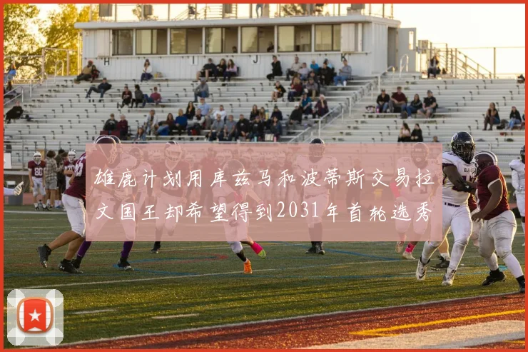 雄鹿计划用库兹马和波蒂斯交易拉文国王却希望得到2031年首轮选秀权
