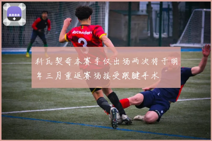 科瓦契奇本赛季仅出场两次将于明年三月重返赛场接受跟腱手术
