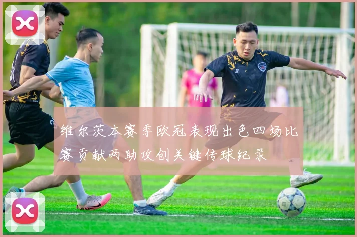 维尔茨本赛季欧冠表现出色四场比赛贡献两助攻创关键传球纪录