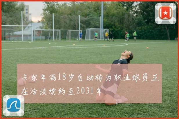卡尔年满18岁自动转为职业球员正在洽谈续约至2031年