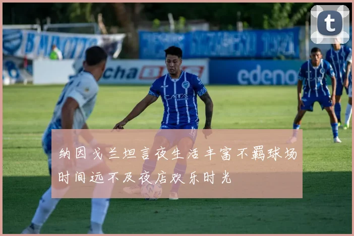 纳因戈兰坦言夜生活丰富不羁球场时间远不及夜店欢乐时光
