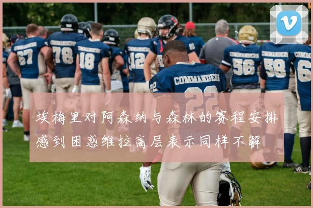 埃梅里对阿森纳与森林的赛程安排感到困惑维拉高层表示同样不解