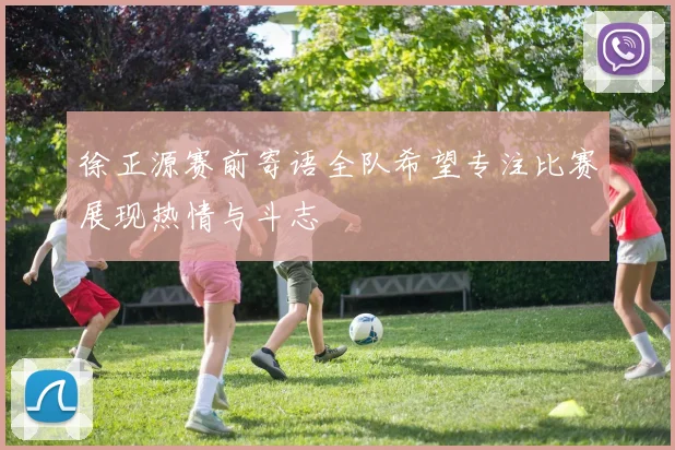 徐正源赛前寄语全队希望专注比赛展现热情与斗志