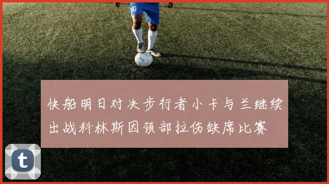 快船明日对决步行者小卡与兰继续出战科林斯因颈部拉伤缺席比赛