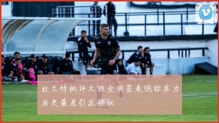 杜兰特批评文班全明星表现称其为历史最差引发热议