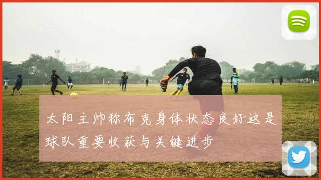 太阳主帅称布克身体状态良好这是球队重要收获与关键进步