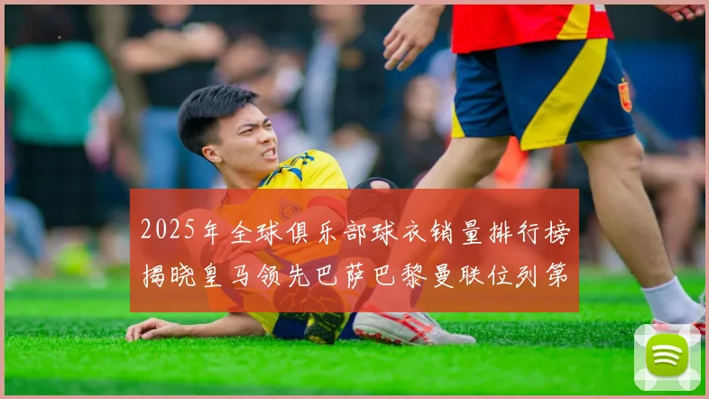 2025年全球俱乐部球衣销量排行榜揭晓皇马领先巴萨巴黎曼联位列第七