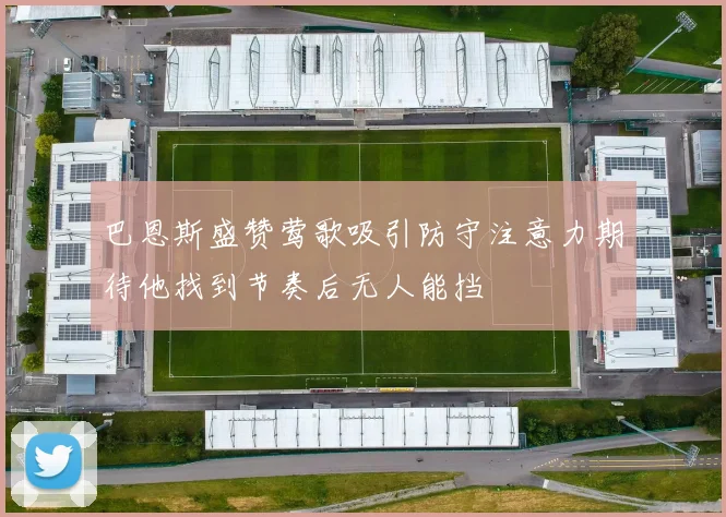 巴恩斯盛赞莺歌吸引防守注意力期待他找到节奏后无人能挡