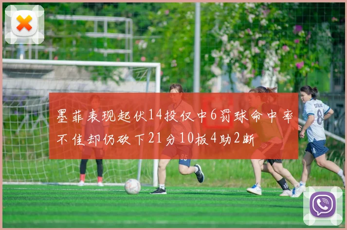 墨菲表现起伏14投仅中6罚球命中率不佳却仍砍下21分10板4助2断