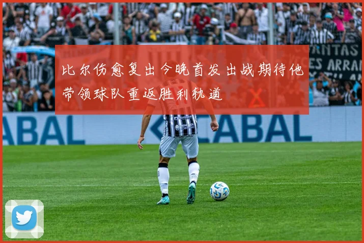 比尔伤愈复出今晚首发出战期待他带领球队重返胜利轨道