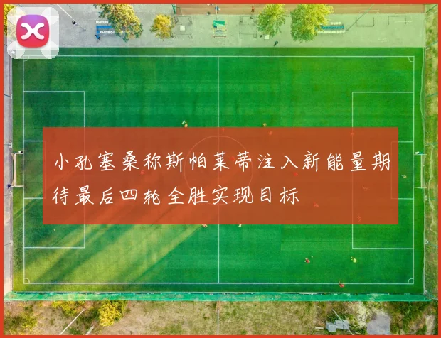 小孔塞桑称斯帕莱蒂注入新能量期待最后四轮全胜实现目标