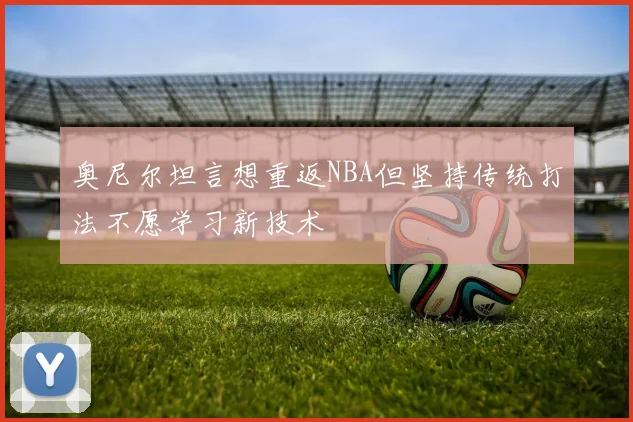 奥尼尔坦言想重返NBA但坚持传统打法不愿学习新技术