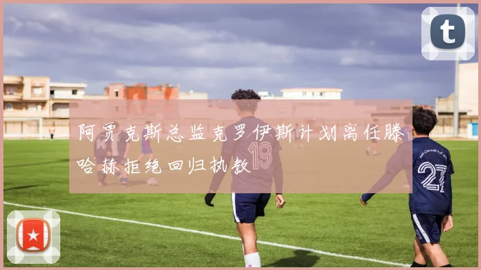 阿贾克斯总监克罗伊斯计划离任滕哈赫拒绝回归执教