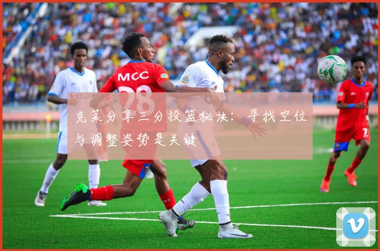 克莱分享三分投篮秘诀：寻找空位与调整姿势是关键