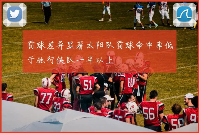罚球差异显著太阳队罚球命中率低于独行侠队一半以上