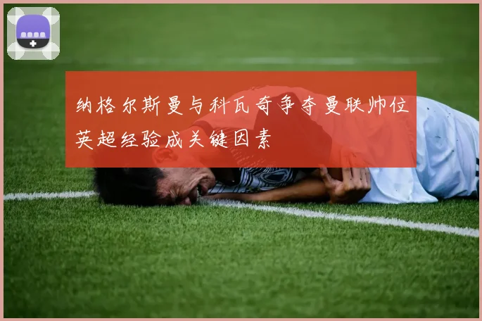 纳格尔斯曼与科瓦奇争夺曼联帅位英超经验成关键因素