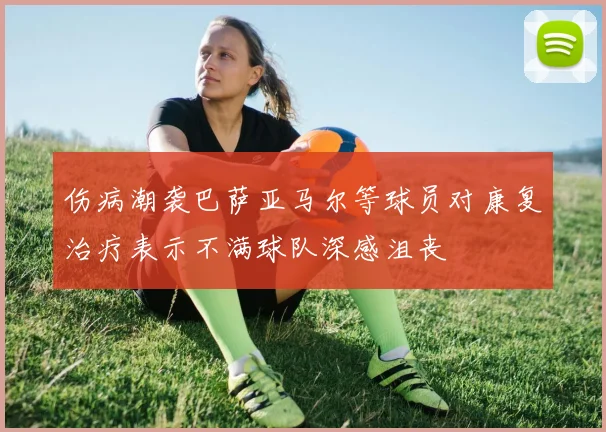 伤病潮袭巴萨亚马尔等球员对康复治疗表示不满球队深感沮丧